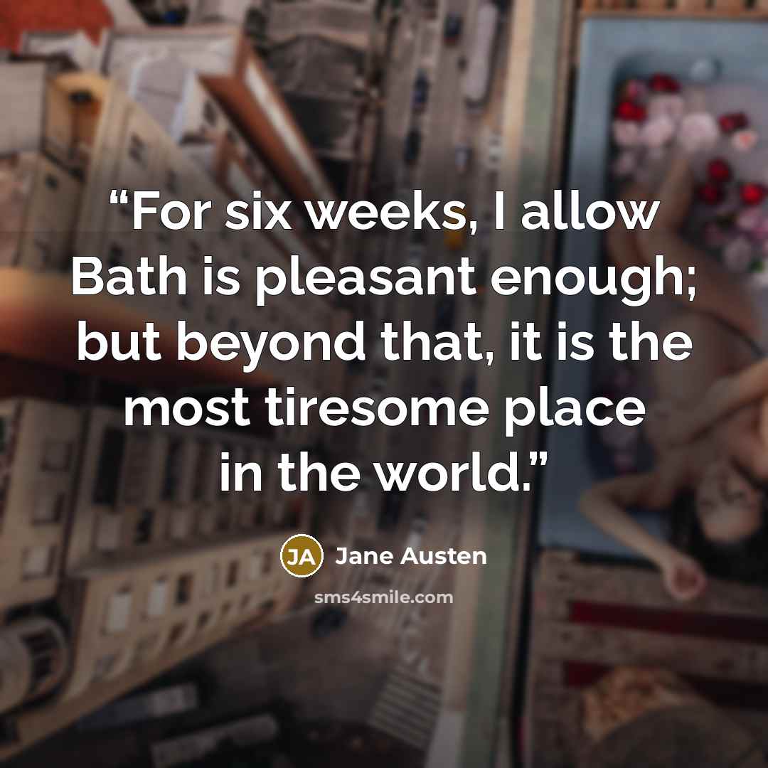 “For six weeks, I allow Bath is pleasant enough; but beyond that, it is the most tiresome place in the world.” quote by Jane Austen