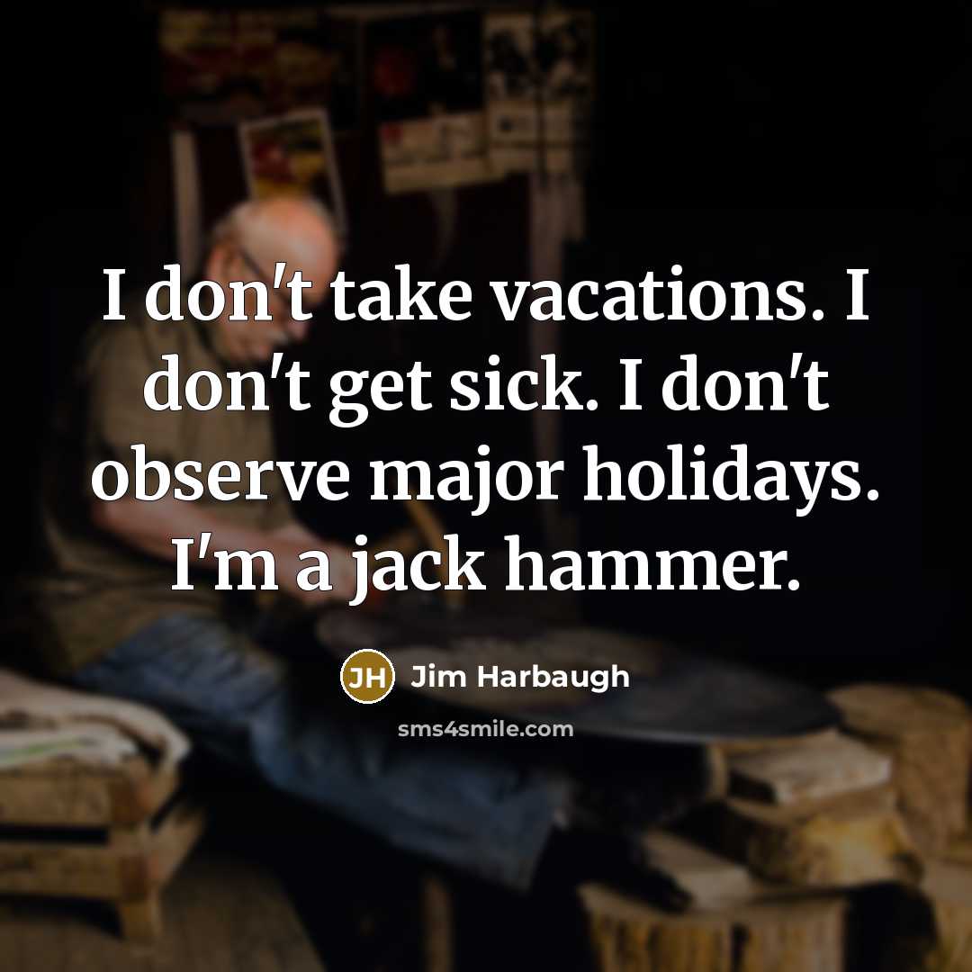 “I don't take vacations. I don't get sick. I don't…” quote by Jim Harbaugh