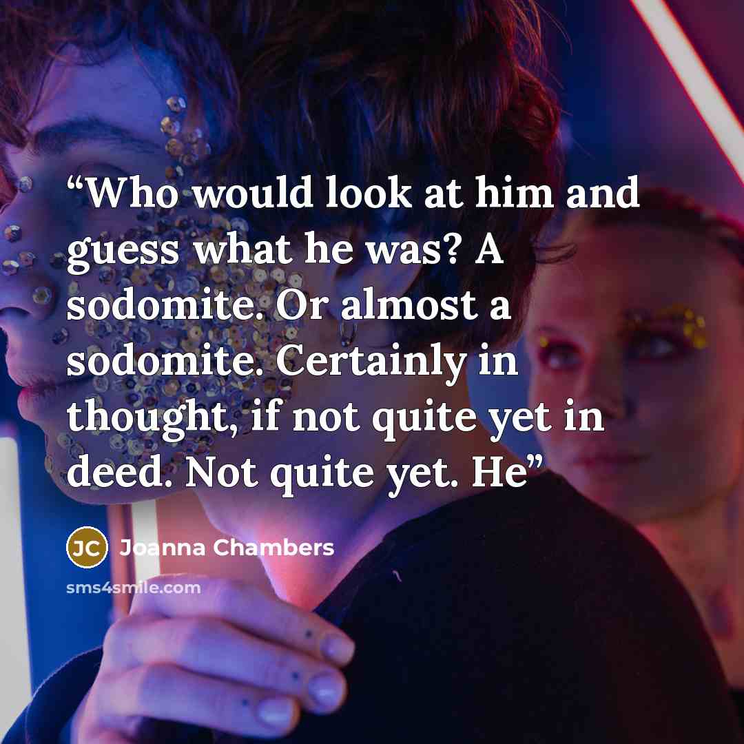 “Who would look at him and guess what he was? A sodomite. Or almost a sodomite. Certainly in thought, if not quite yet in deed. Not quite yet. He” quote by Joanna Chambers