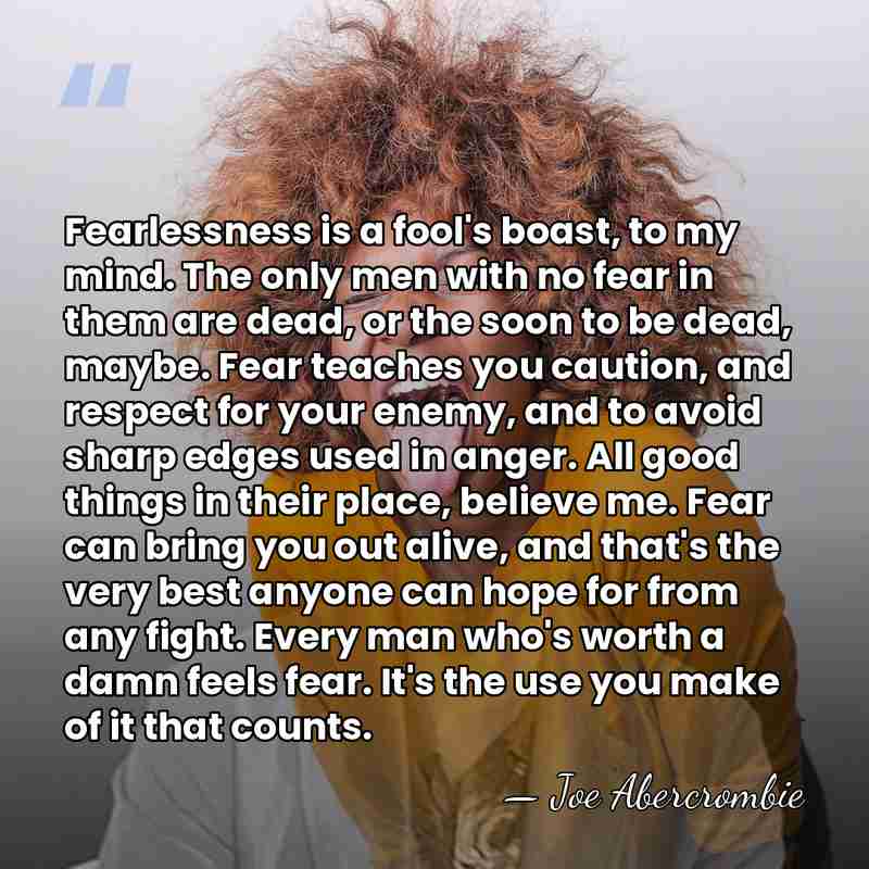 Fearlessness is a fool's boast, to my mind. The only men with&hellip; - Joe Abercrombie