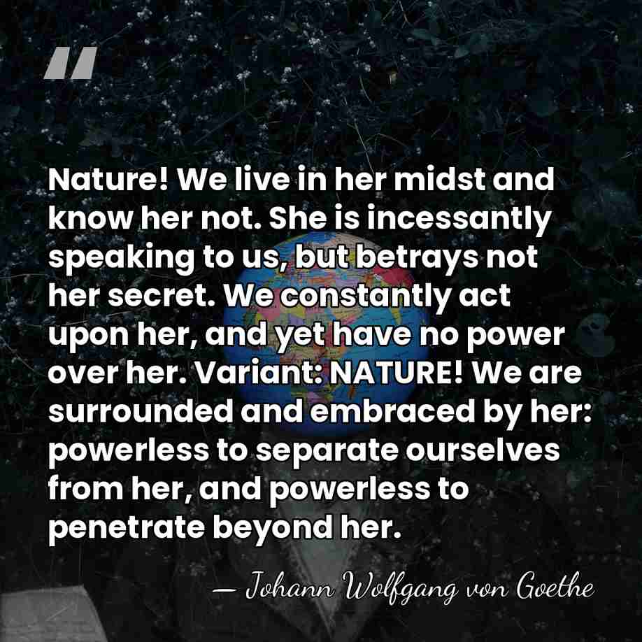 Nature! We live in her midst and know her not. She is&hellip; - Johann Wolfgang von Goethe