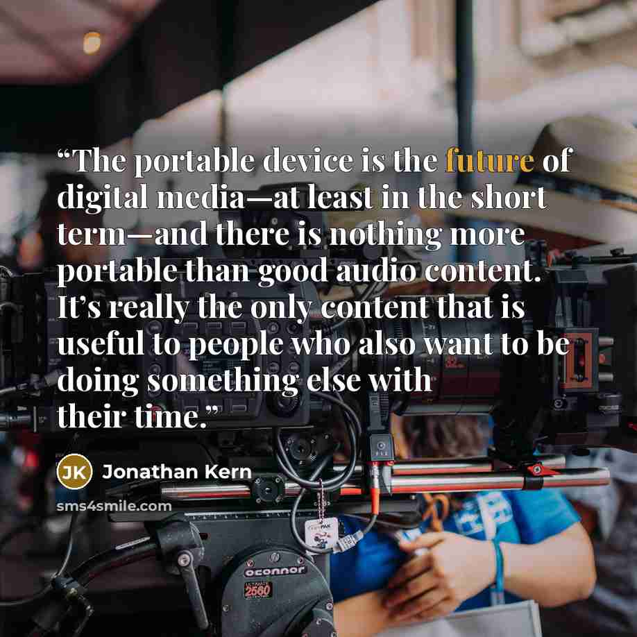 “The portable device is the future of digital media—at least in the short term—and there is nothing more portable than good audio content. It’s really the only content that is useful to people who also want to be doing something else with their time.” quote by Jonathan Kern