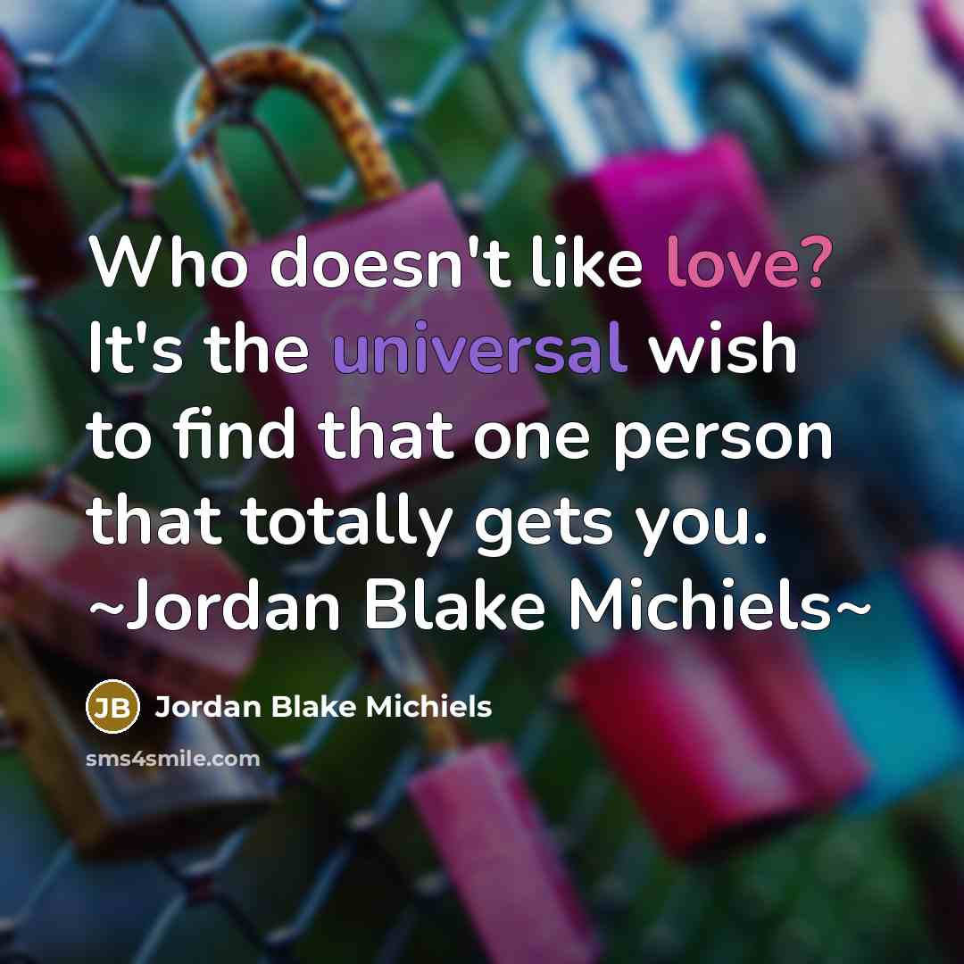 “Who doesn't like love? It's the universal wish to find that one person that totally gets you. ~Jordan Blake Michiels~” quote by Jordan Blake Michiels
