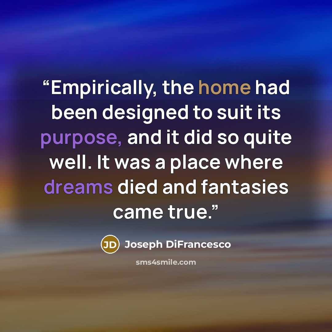 “Empirically, the home had been designed to suit its purpose, and it did so quite well. It was a place where dreams died and fantasies came true.” quote by Joseph DiFrancesco