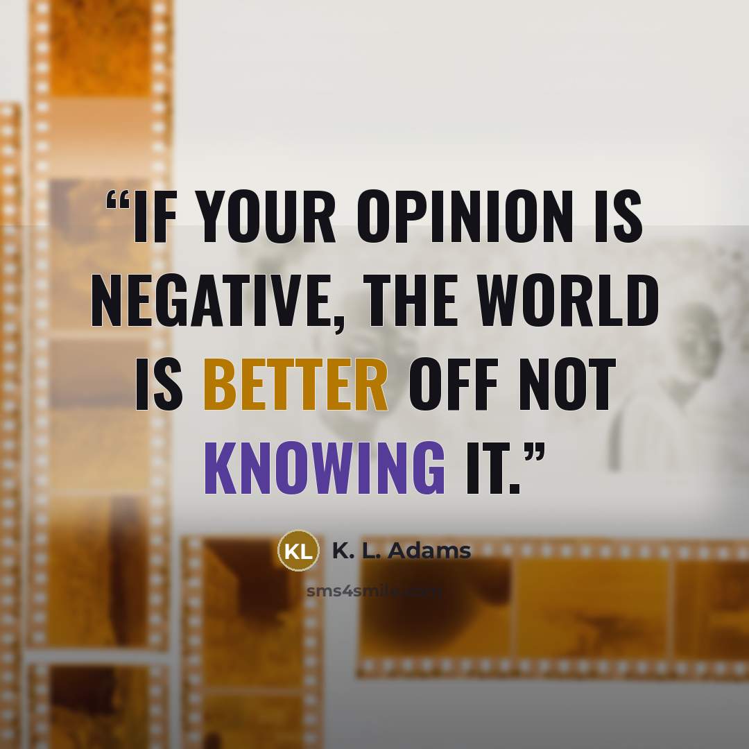 “If your opinion is negative, the world is better off not knowing it.” quote by K. L. Adams