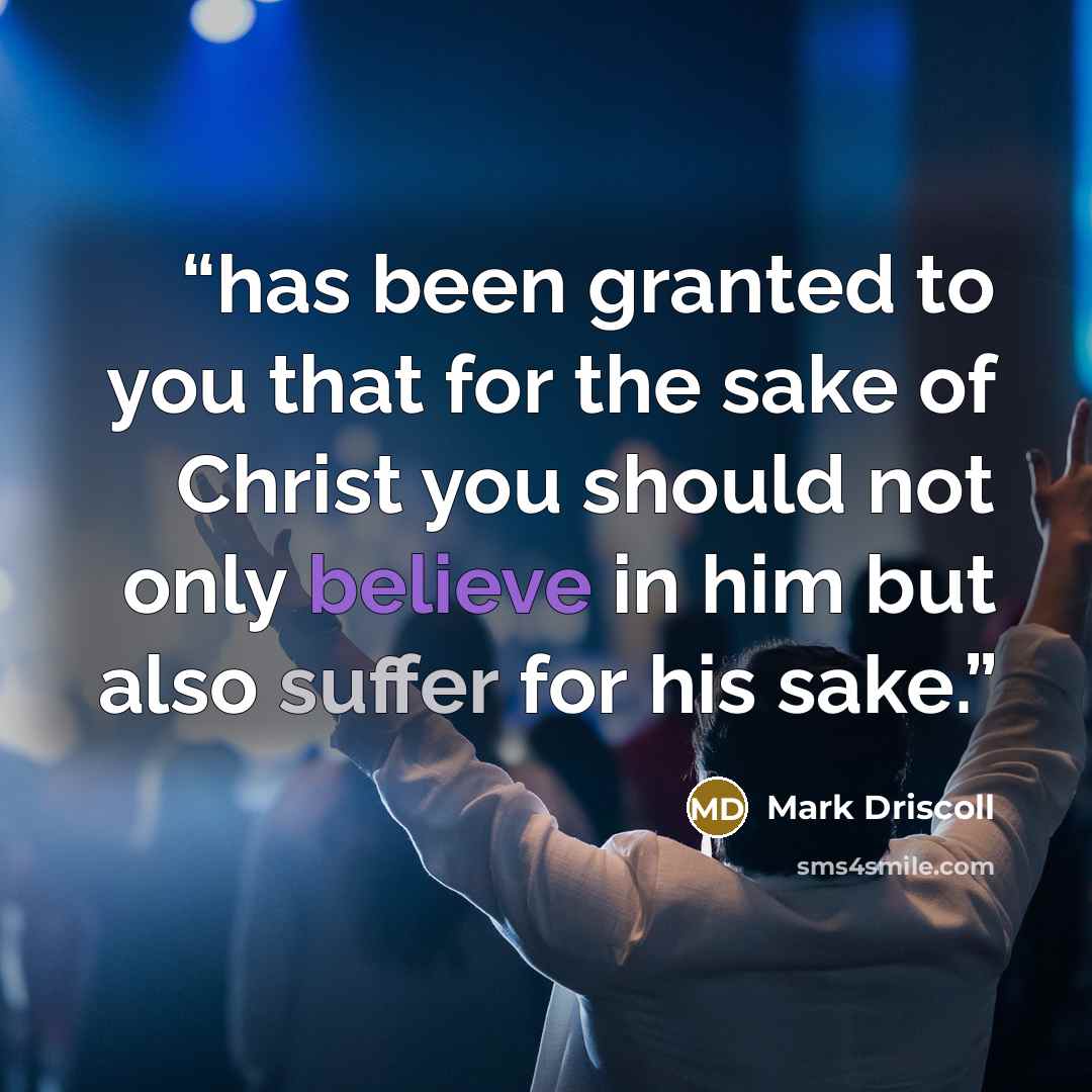 “has been granted to you that for the sake of Christ you should not only believe in him but also suffer for his sake.” quote by Mark Driscoll