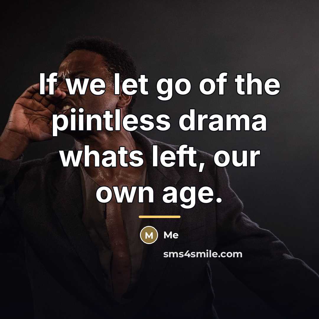 “If we let go of the piintless drama whats left, our own age.” quote by Me