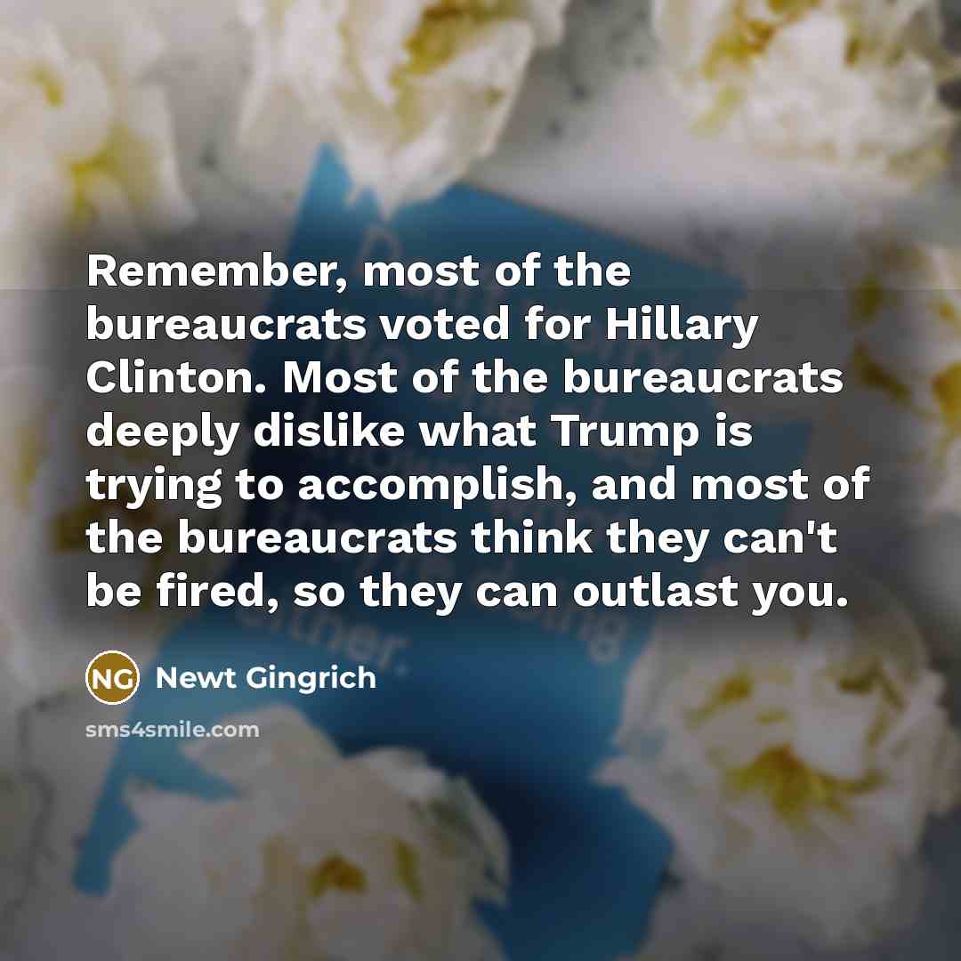 “Remember, most of the bureaucrats voted for Hillary Clinton. Most…” quote by Newt Gingrich