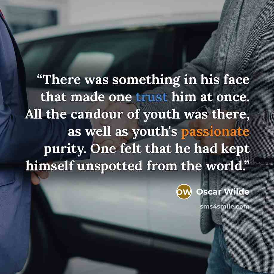 “There was something in his face that made one trust him at once. All the candour of youth was there, as well as youth's passionate purity. One felt that he had kept himself unspotted from the world.” quote by Oscar Wilde