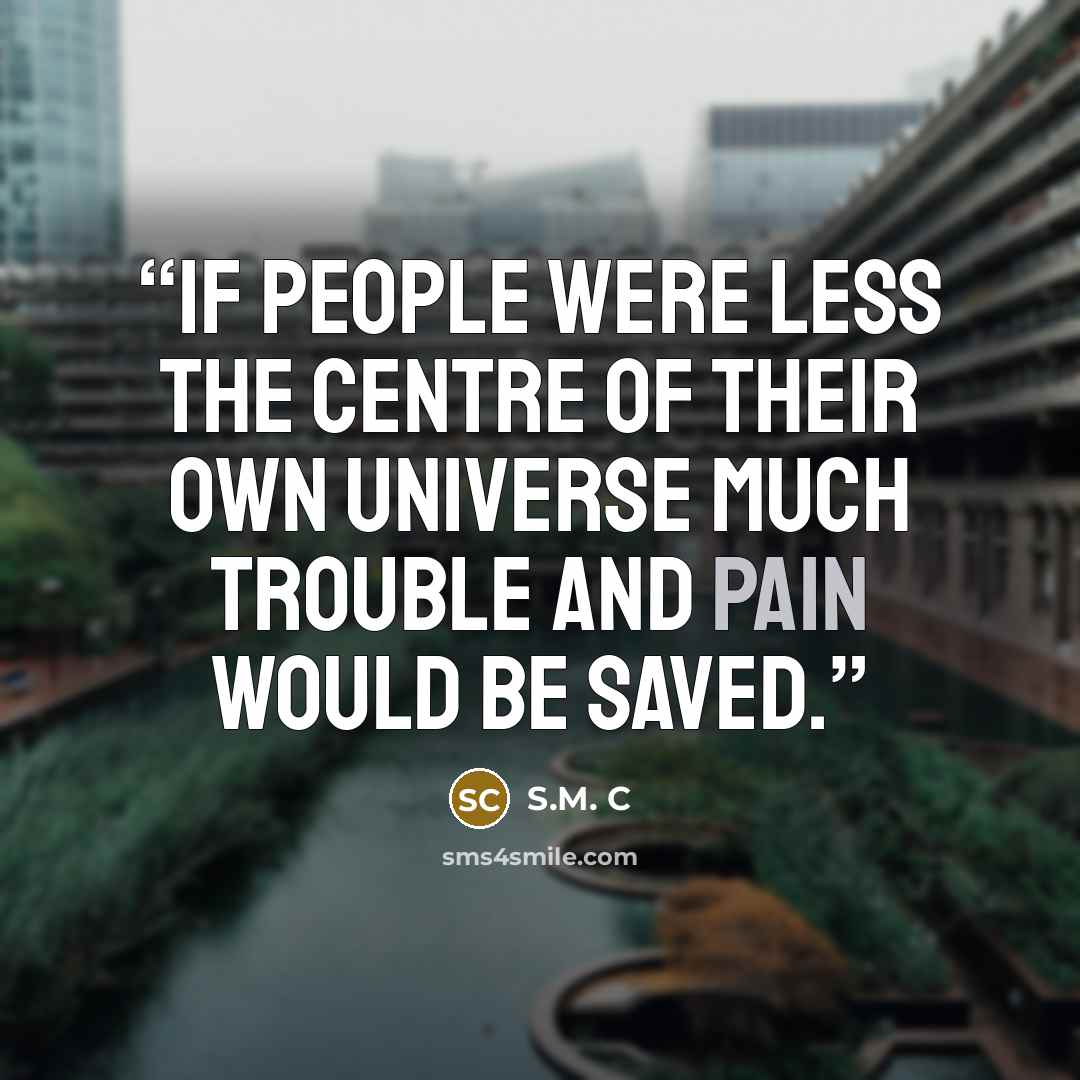 “If people were less the centre of their own universe much trouble and pain would be saved.” quote by S.M. C