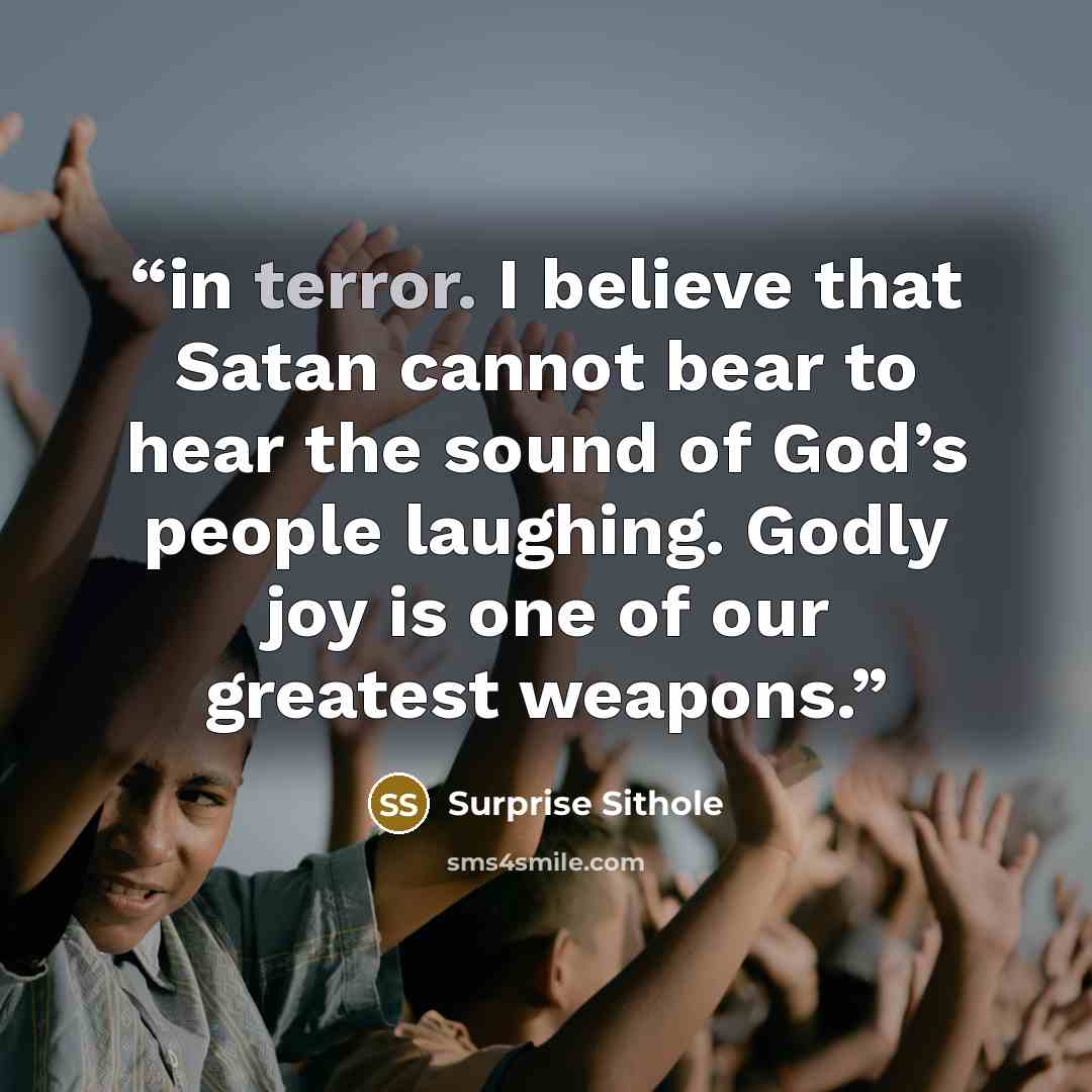 “in terror. I believe that Satan cannot bear to hear the sound of God’s people laughing. Godly joy is one of our greatest weapons.” quote by Surprise Sithole