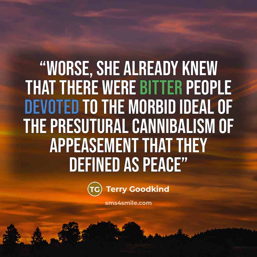 “Worse, she already knew that there were bitter people devoted to the morbid ideal of the presutural cannibalism of appeasement that they defined as peace” quote by Terry Goodkind