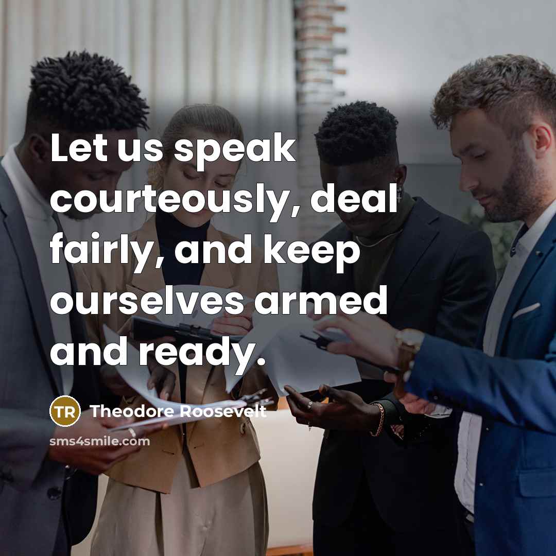 “Let us speak courteously, deal fairly, and keep ourselves armed…” quote by Theodore Roosevelt