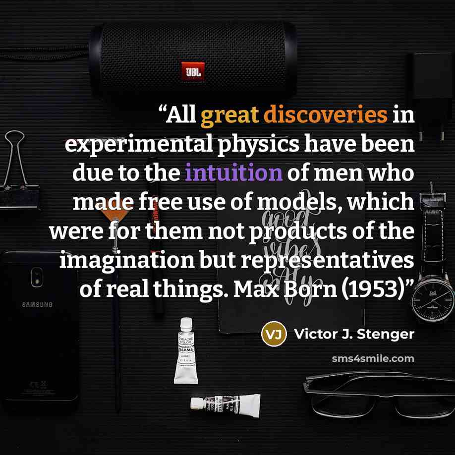 “All great discoveries in experimental physics have been due to the intuition of men who made free use of models, which were for them not products of the imagination but representatives of real things. Max Born (1953)” quote by Victor J. Stenger