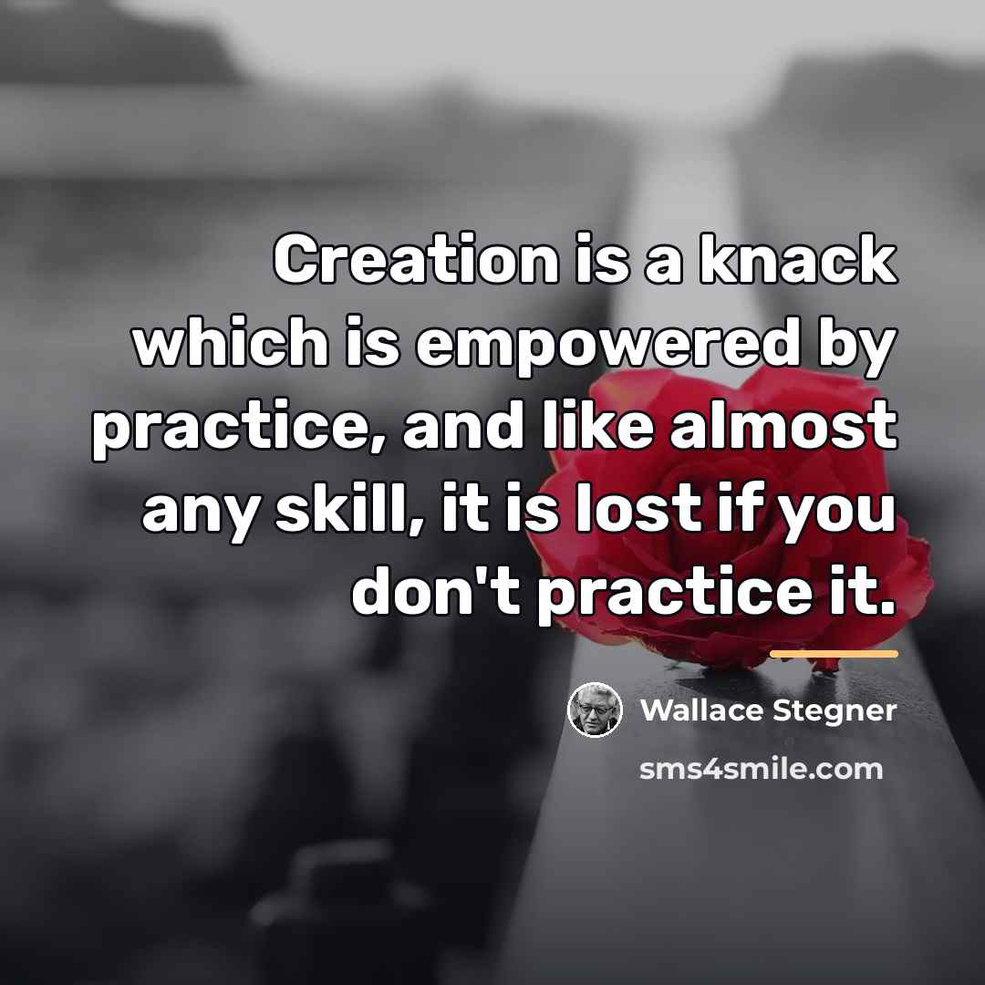 “Creation is a knack which is empowered by practice, and…” quote by Wallace Stegner