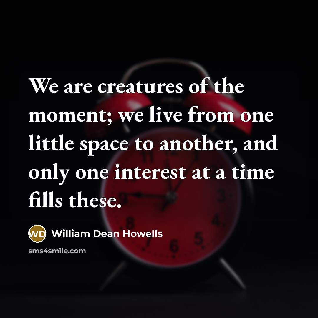 “We are creatures of the moment; we live from one…” quote by William Dean Howells
