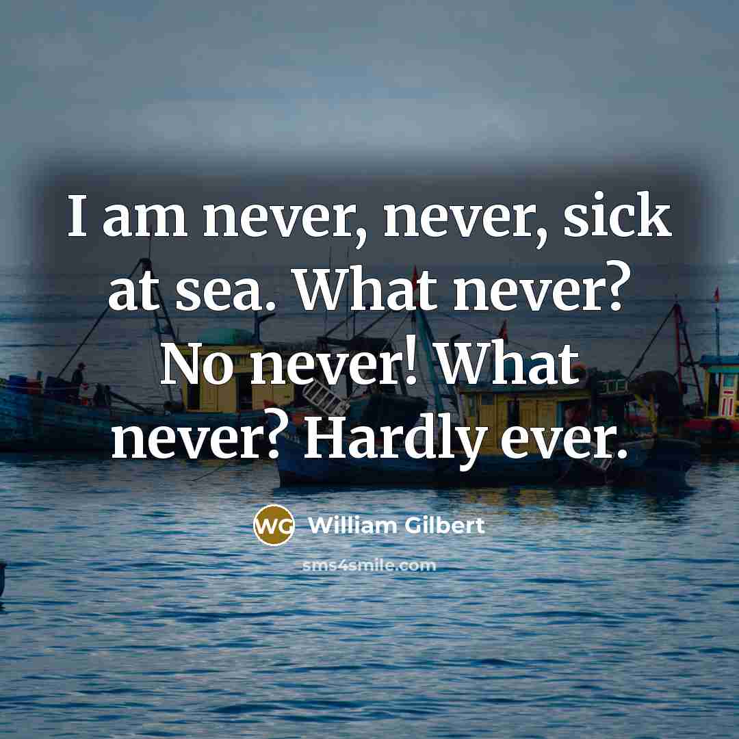 “I am never, never, sick at sea. What never? No…” quote by William Gilbert