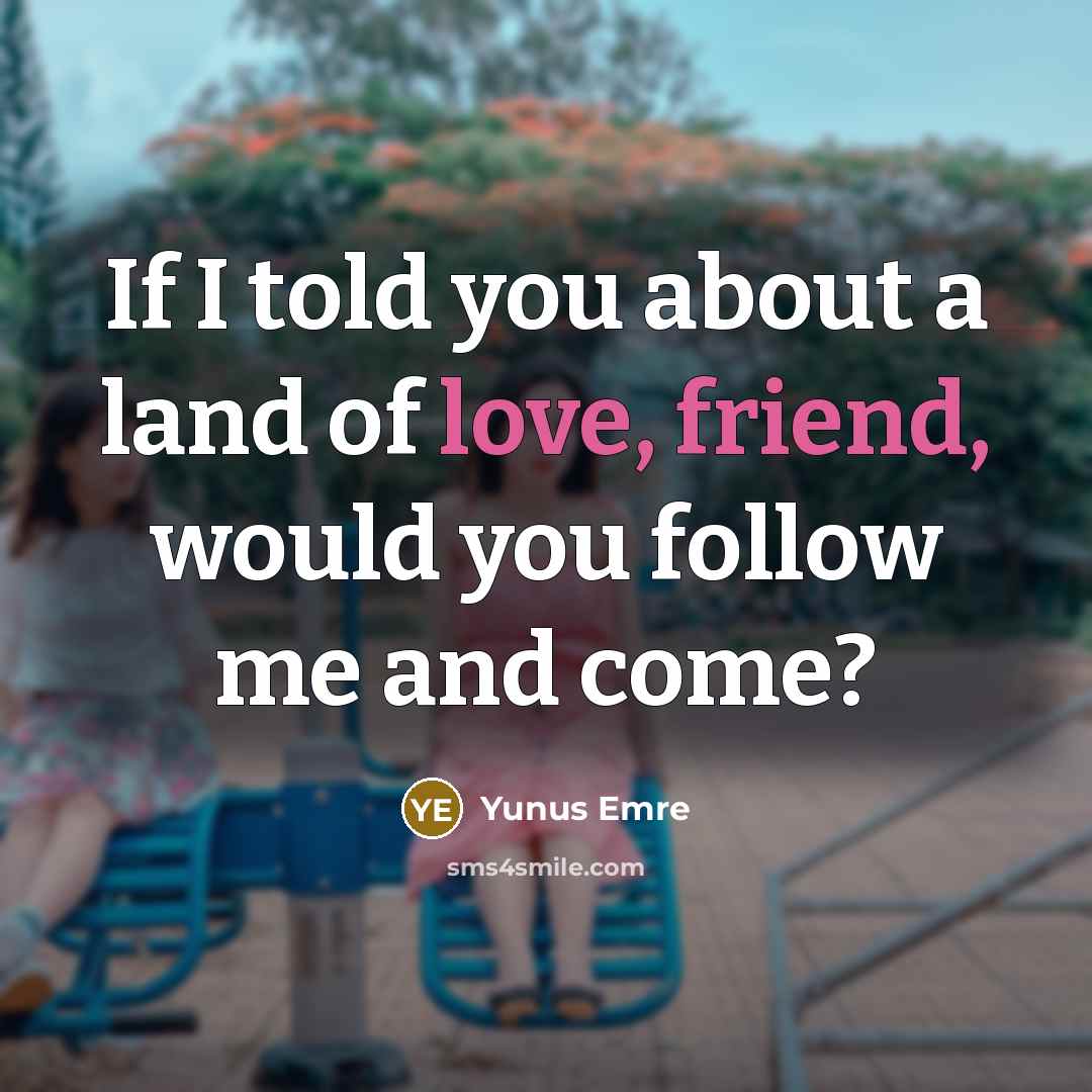 “If I told you about a land of love, friend,…” quote by Yunus Emre