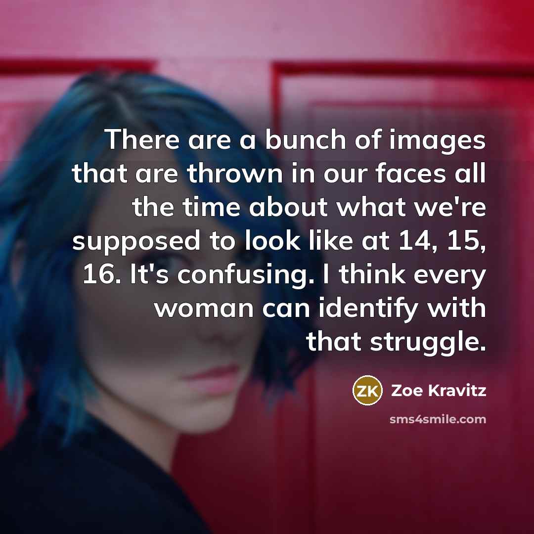 “There are a bunch of images that are thrown in our faces all the time about what we're supposed to look like at 14, 15, 16. It's confusing. I think every woman can identify with that struggle.” quote by Zoe Kravitz