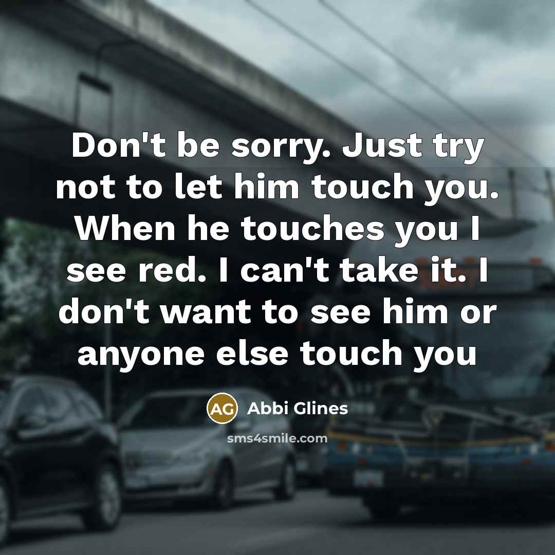 “Don't be sorry. Just try not to let him touch…” quote by Abbi Glines