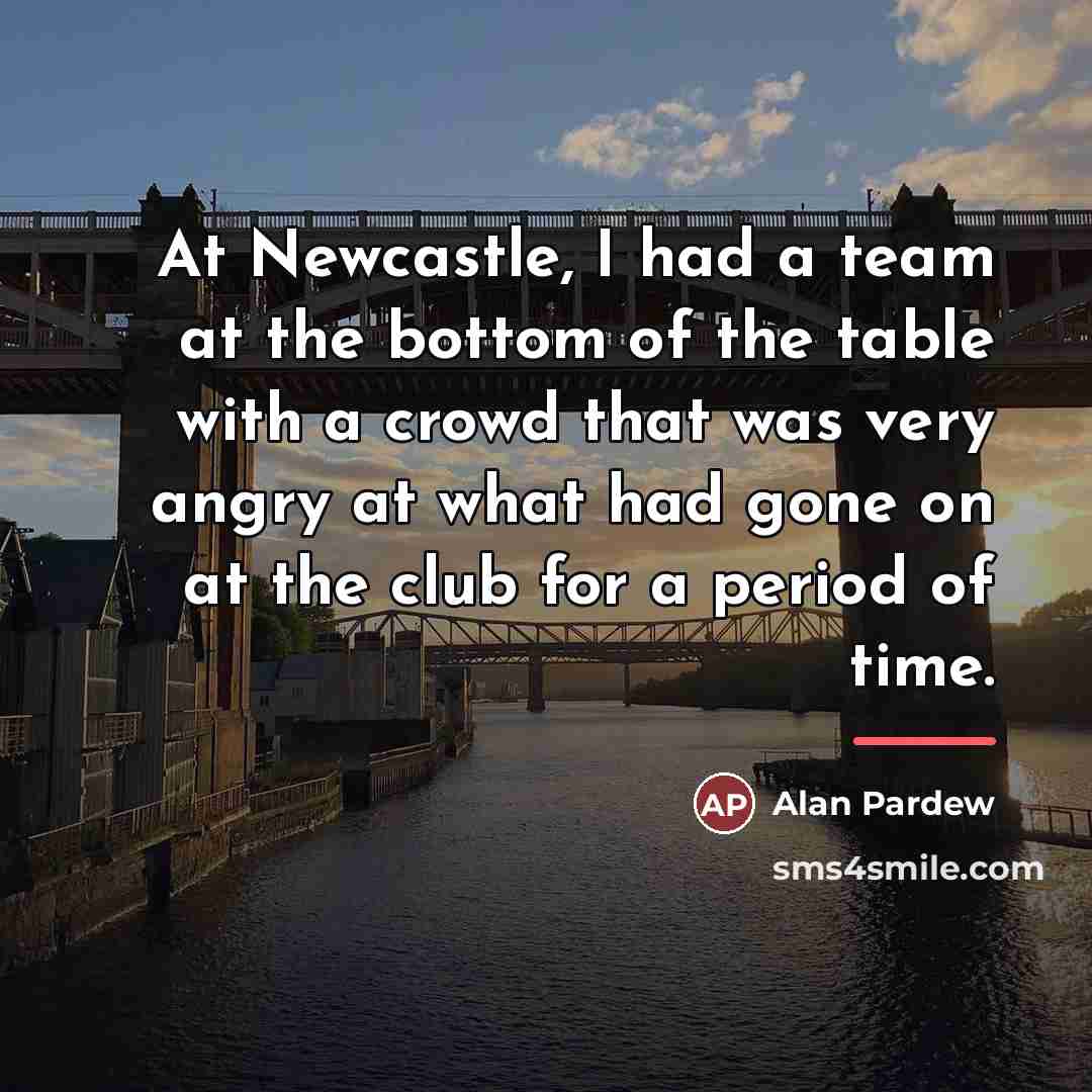 “At Newcastle, I had a team at the bottom of…” quote by Alan Pardew