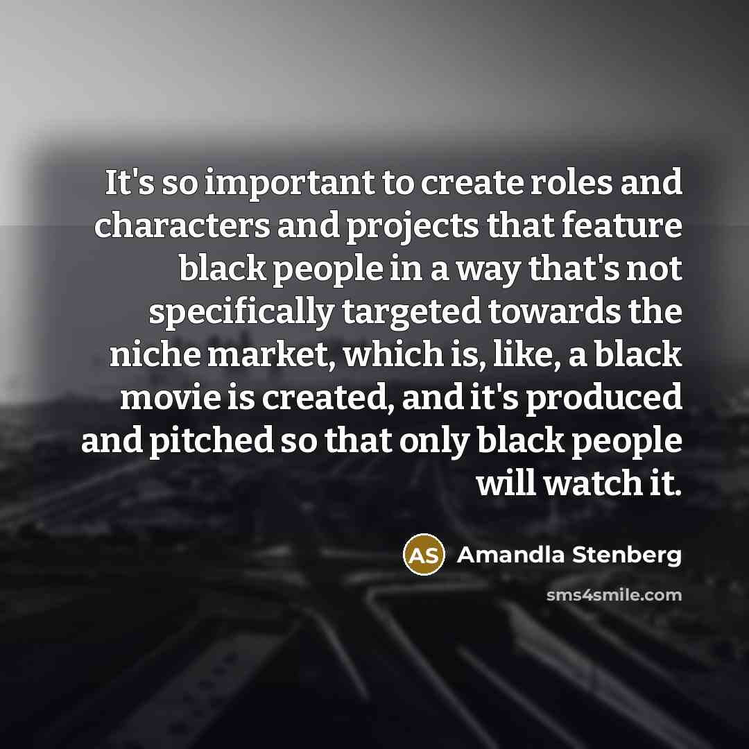 “It's so important to create roles and characters and projects that feature black people in a way that's not specifically targeted towards the niche market, which is, like, a black movie is created, and it's produced and pitched so that only black people will watch it.” quote by Amandla Stenberg