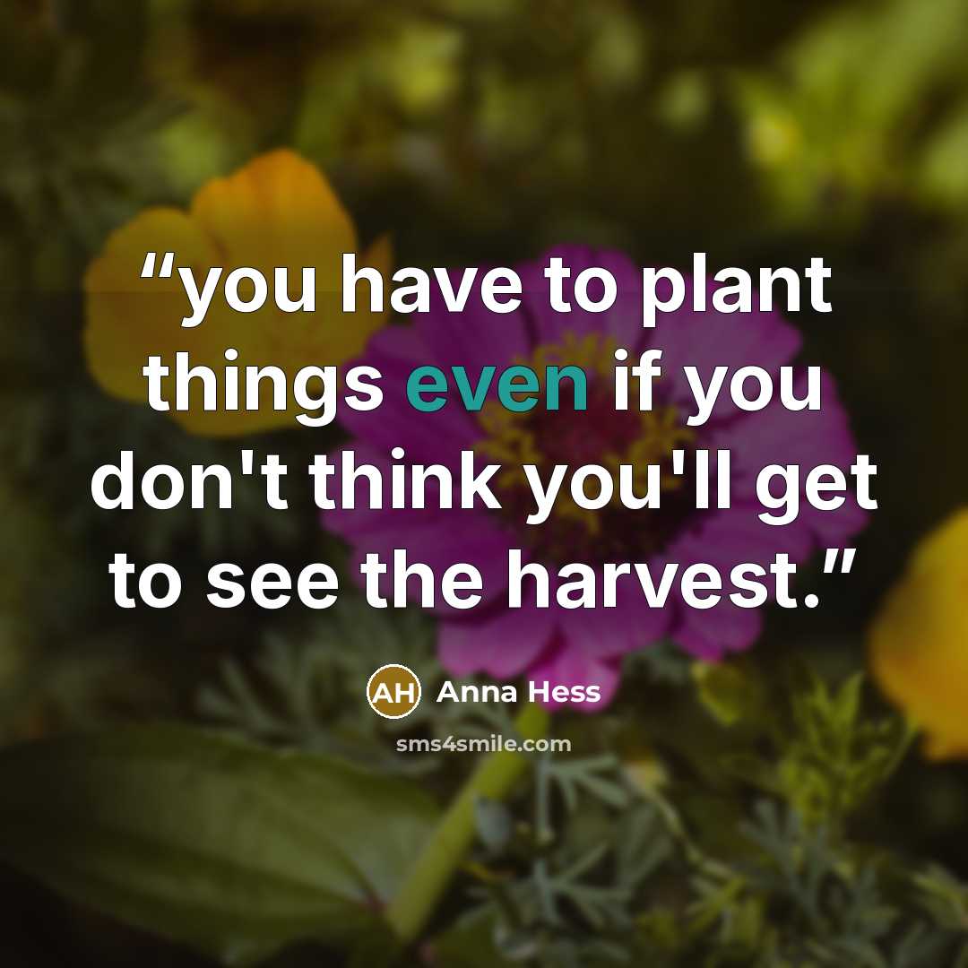 “you have to plant things even if you don't think you'll get to see the harvest.” quote by Anna Hess
