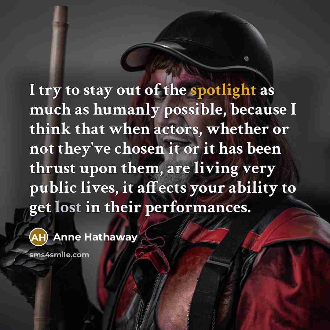 “I try to stay out of the spotlight as much…” quote by Anne Hathaway