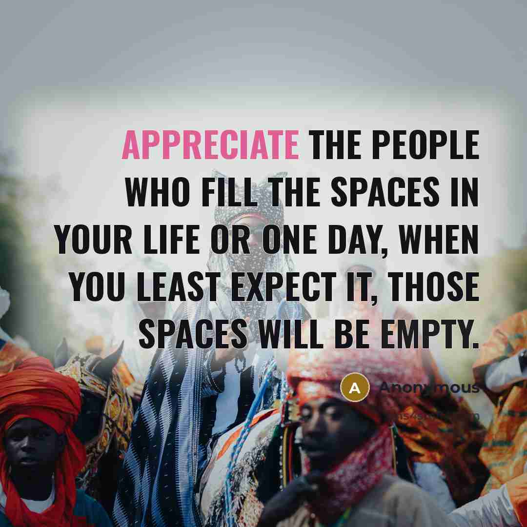 “Appreciate the people who fill the spaces in your life or one day, when you least expect it, those spaces will be empty.” quote by Anonymous