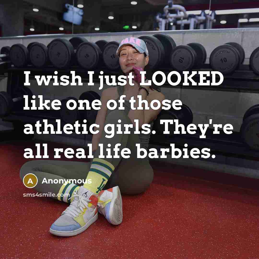 “I wish I just LOOKED like one of those athletic girls. They're all real life barbies.” quote by Anonymous