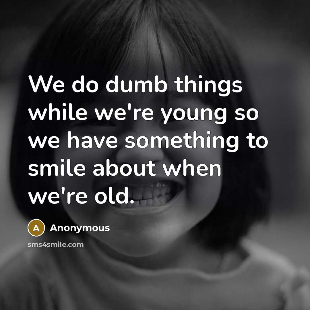 “We do dumb things while we're young so we have something to smile about when we're old.” quote by Anonymous