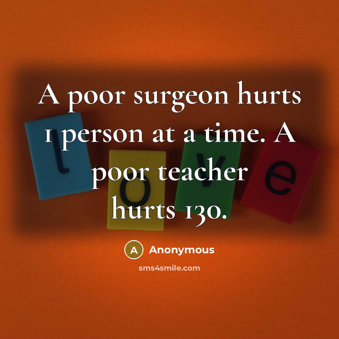 “A poor surgeon hurts 1 person at a time. A poor teacher hurts 130.” quote by Anonymous