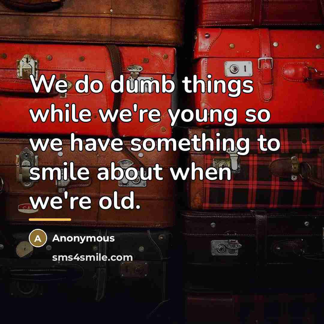 “We do dumb things while we're young so we have…” quote by Anonymous