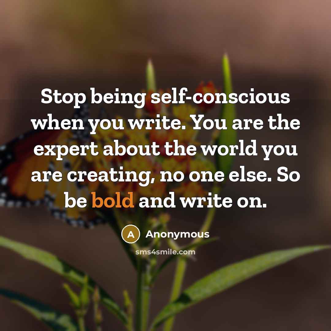 “Stop being self-conscious when you write. You are the expert about the world you are creating, no one else. So be bold and write on.” quote by Anonymous