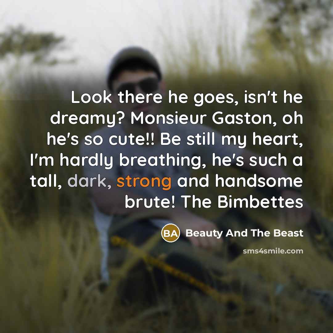 “Look there he goes, isn't he dreamy? Monsieur Gaston, oh he's so cute!! Be still my heart, I'm hardly breathing, he's such a tall, dark, strong and handsome brute! The Bimbettes” quote by Beauty And The Beast