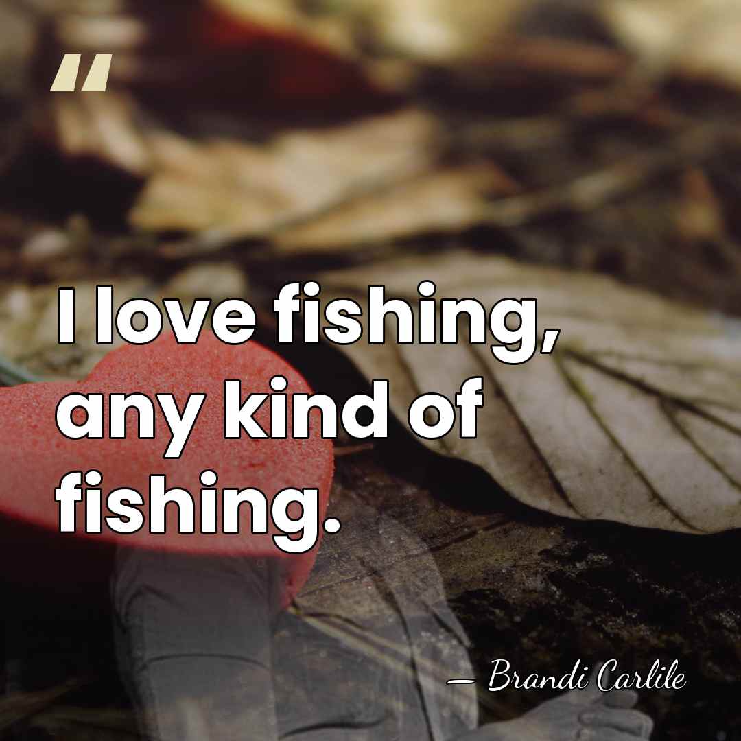 I love fishing, any kind of fishing. - Brandi Carlile