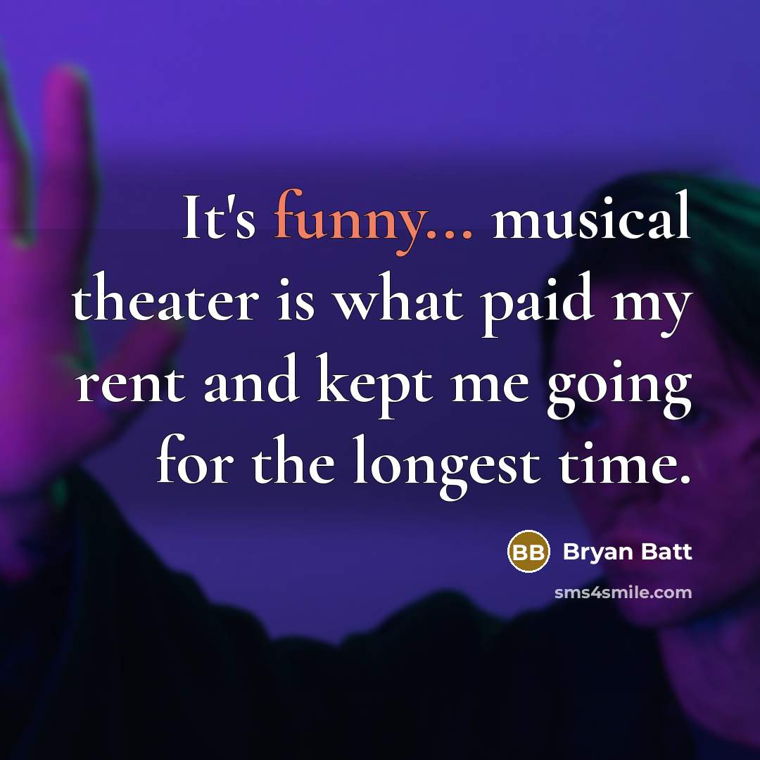 “It's funny... musical theater is what paid my rent and kept me going for the longest time.” quote by Bryan Batt