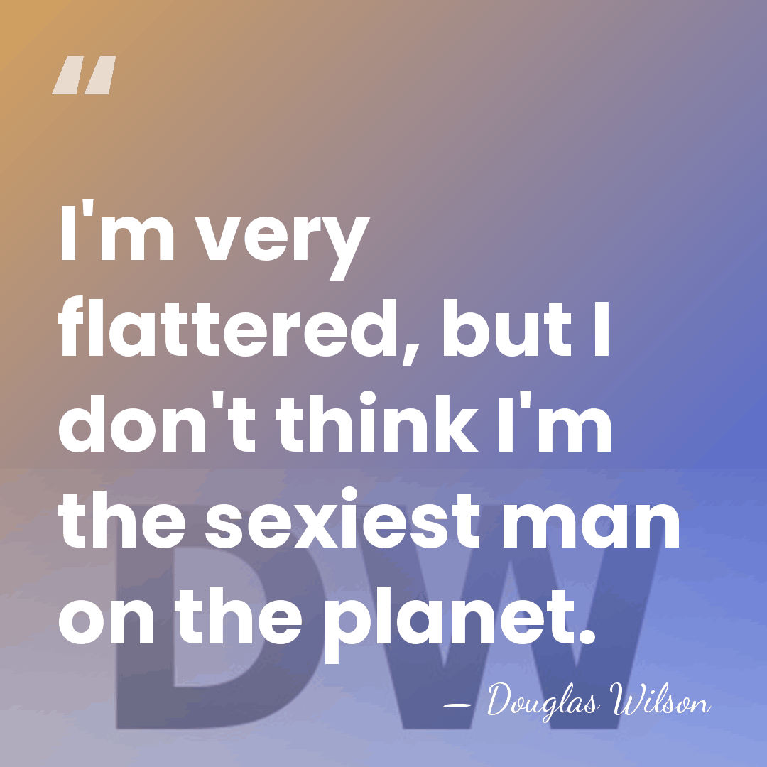 I'm very flattered, but I don't think I'm the sexiest man on&hellip; - Douglas Wilson