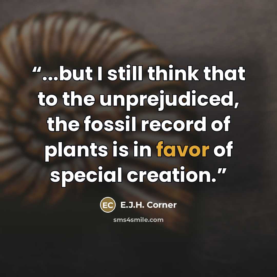 “...but I still think that to the unprejudiced, the fossil record of plants is in favor of special creation.” quote by E.J.H. Corner