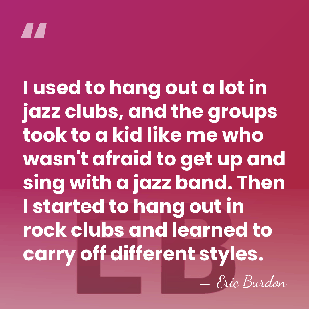 I used to hang out a lot in jazz clubs, and the&hellip; - Eric Burdon