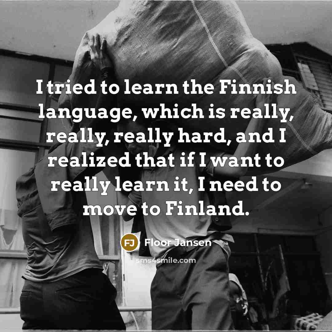 “I tried to learn the Finnish language, which is really, really, really hard, and I realized that if I want to really learn it, I need to move to Finland.” quote by Floor Jansen