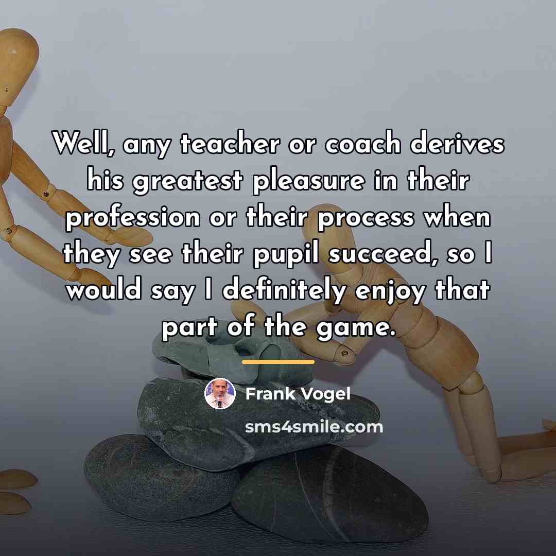 “Well, any teacher or coach derives his greatest pleasure in…” quote by Frank Vogel
