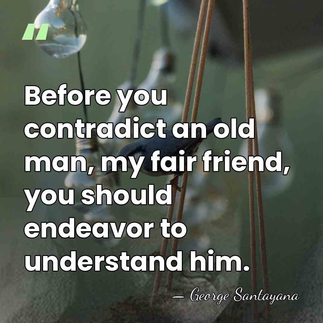 Before you contradict an old man, my fair friend, you should endeavor&hellip; - George Santayana