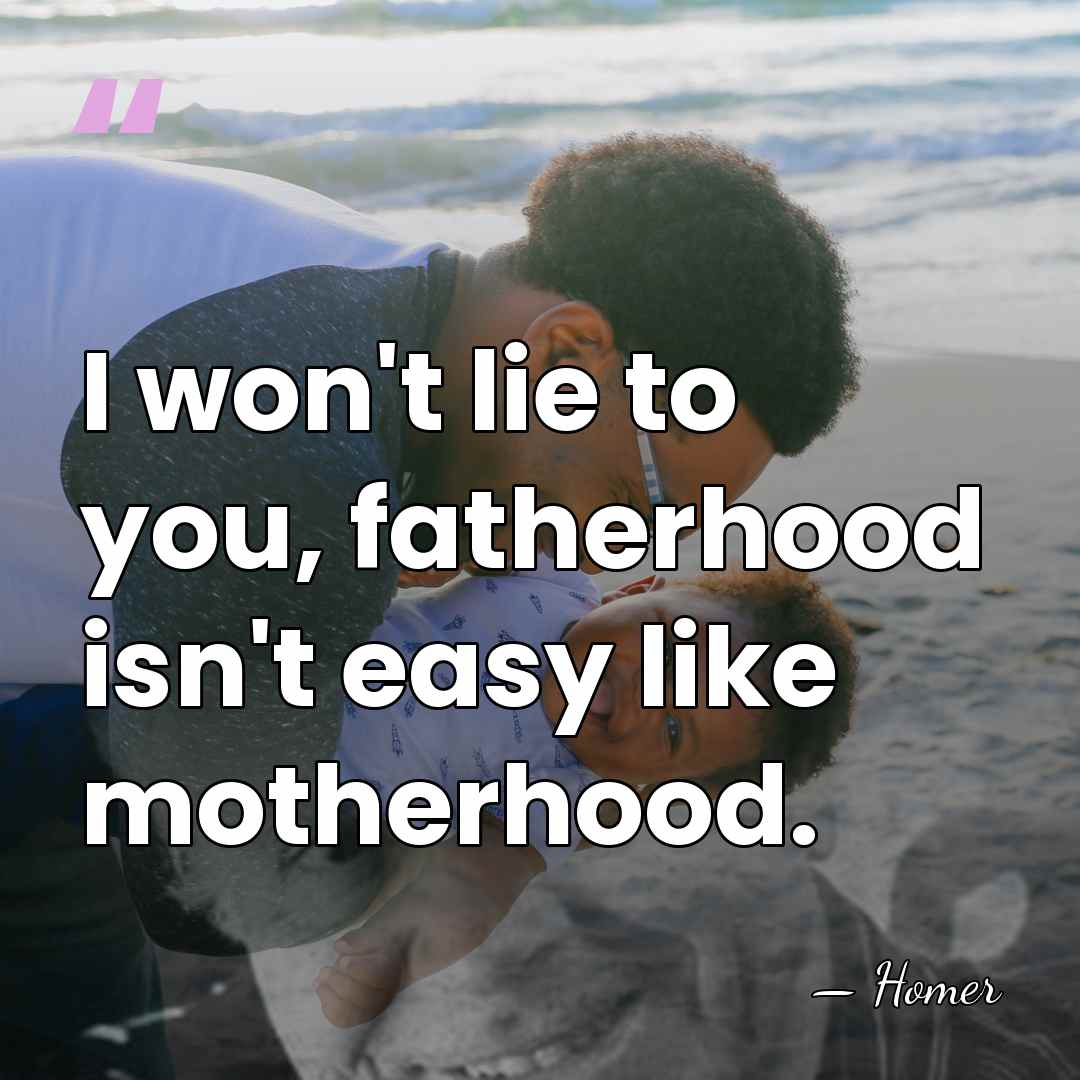 I won't lie to you, fatherhood isn't easy like motherhood. - Homer
