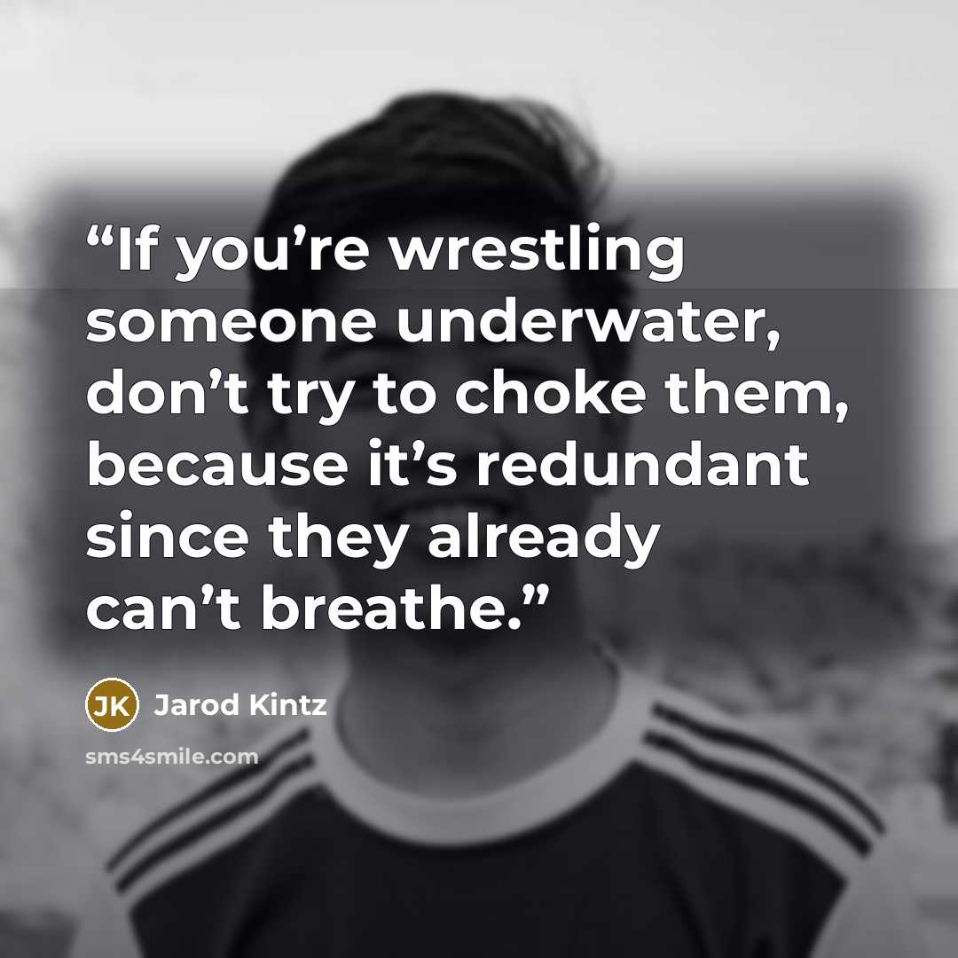 “If you’re wrestling someone underwater, don’t try to choke them, because it’s redundant since they already can’t breathe.” quote by Jarod Kintz