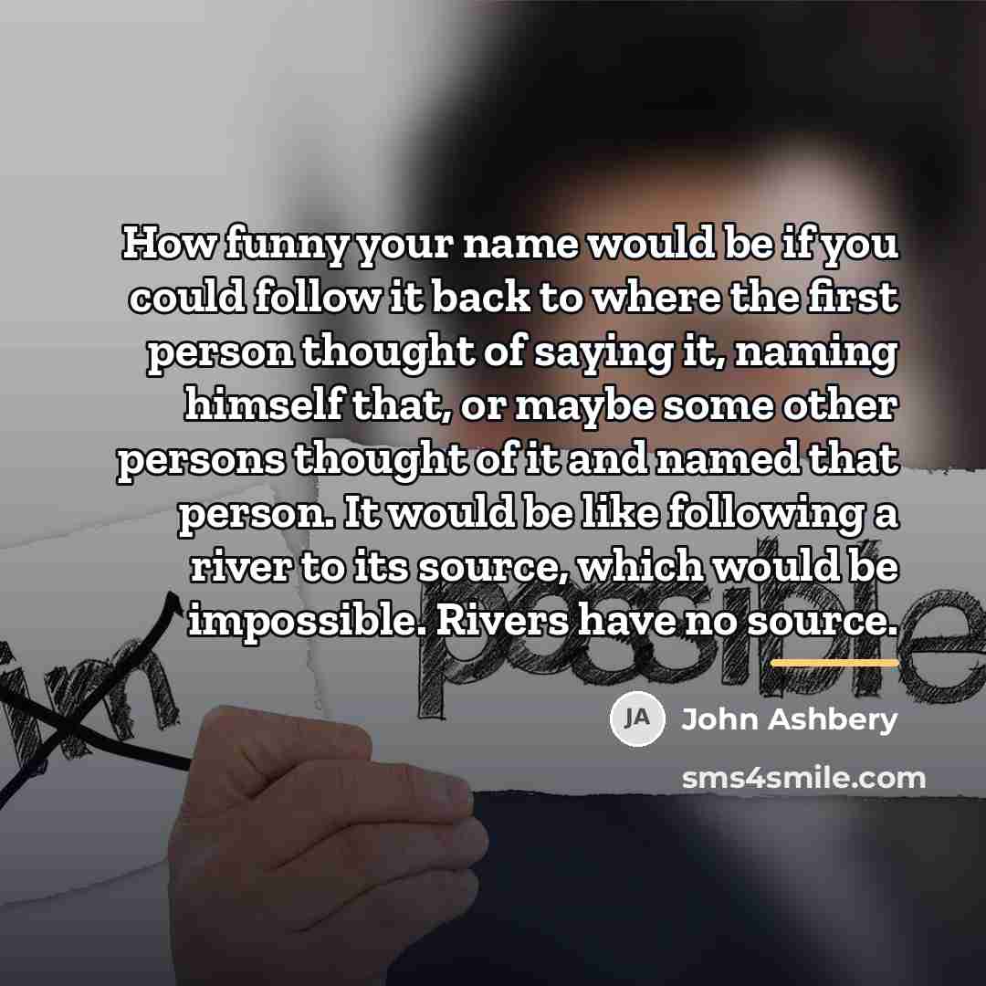 “How funny your name would be if you could follow…” quote by John Ashbery