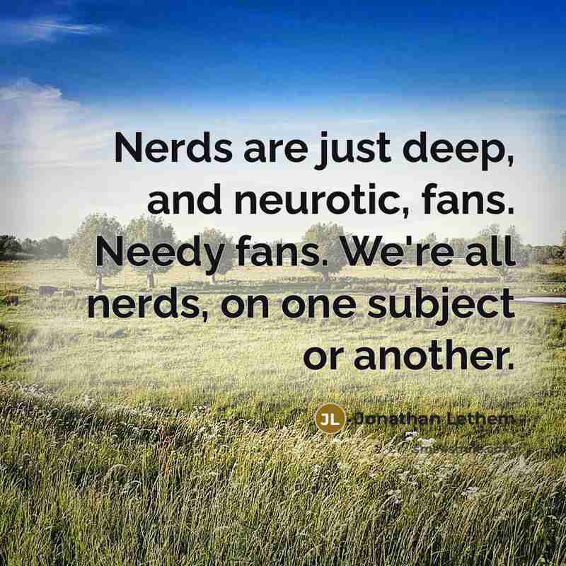 “Nerds are just deep, and neurotic, fans. Needy fans. We're…” quote by Jonathan Lethem