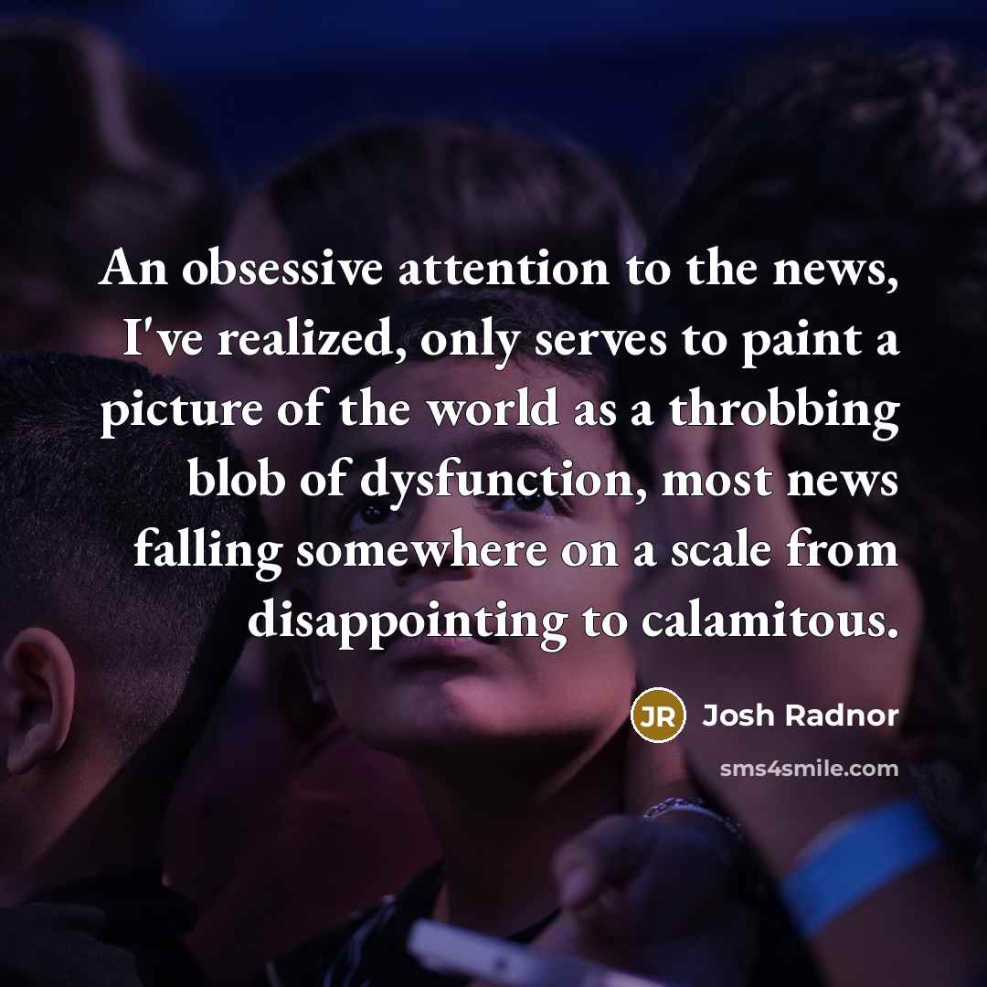“An obsessive attention to the news, I've realized, only serves…” quote by Josh Radnor