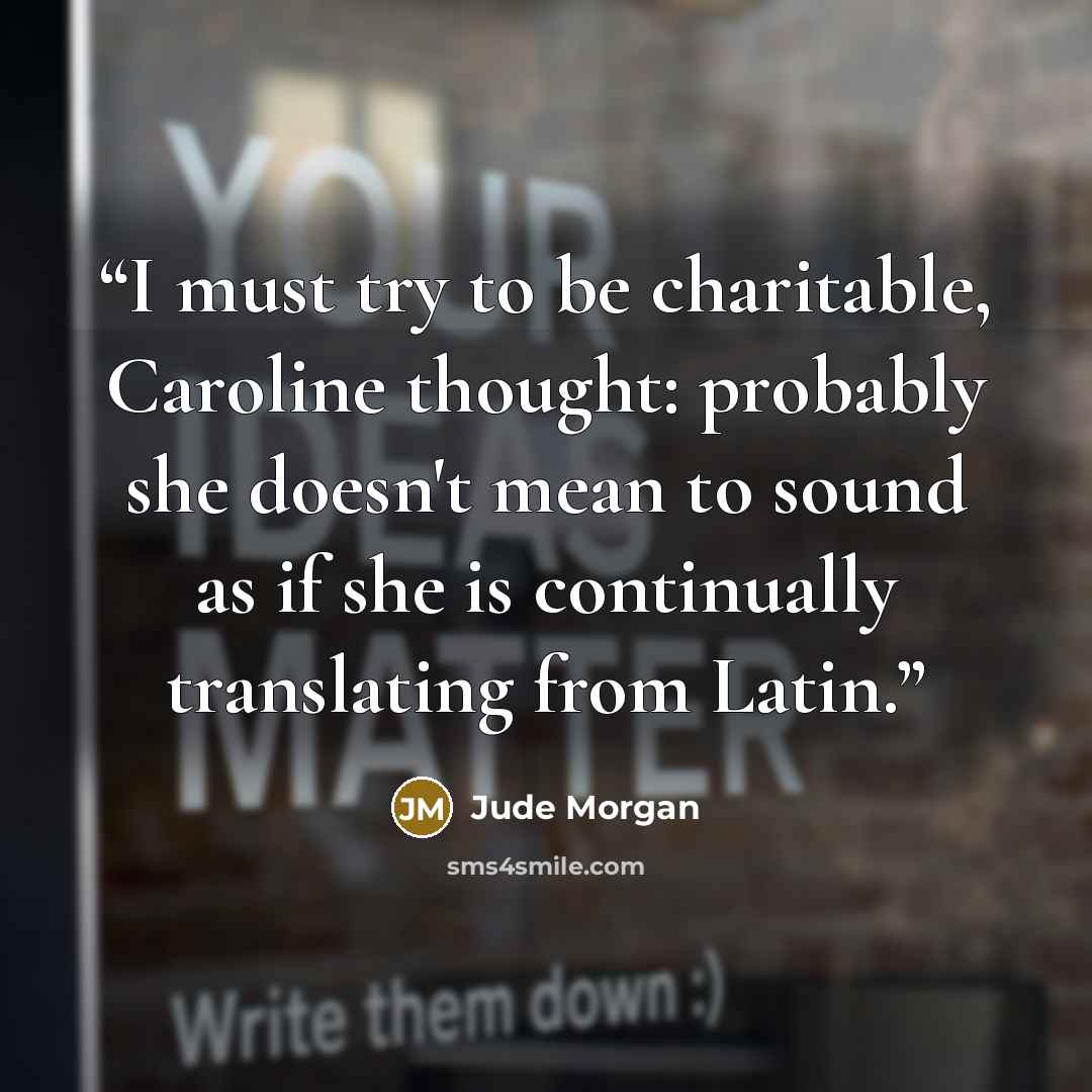 “I must try to be charitable, Caroline thought: probably she doesn't mean to sound as if she is continually translating from Latin.” quote by Jude Morgan
