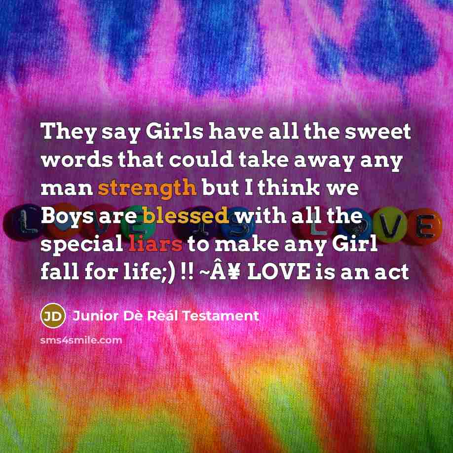 “They say Girls have all the sweet words that could take away any man strength but I think we Boys are blessed with all the special liars to make any Girl fall for life;) !! ~Â¥ LOVE is an act” quote by Junior Dè Rèál Testament